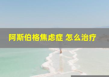 阿斯伯格焦虑症 怎么治疗